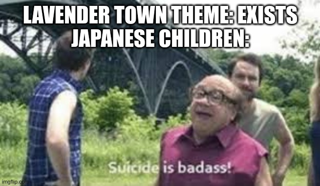 that music is a bit of a banger ngl | LAVENDER TOWN THEME: EXISTS
JAPANESE CHILDREN: | image tagged in suicide is badass,pokemon | made w/ Imgflip meme maker