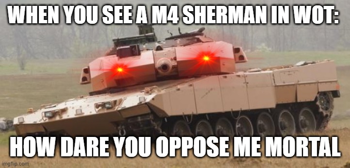 Most 1Shot Shermans in Wot, right? | WHEN YOU SEE A M4 SHERMAN IN WOT:; HOW DARE YOU OPPOSE ME MORTAL | image tagged in challenger tank | made w/ Imgflip meme maker