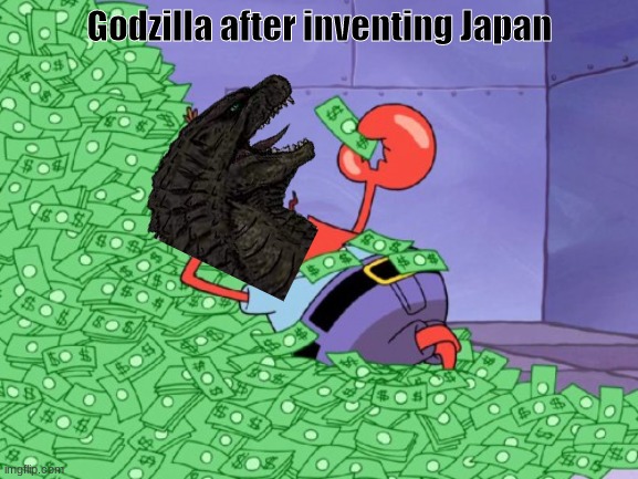 Comment some good ideas. | Godzilla after inventing Japan | image tagged in mr krabs money | made w/ Imgflip meme maker