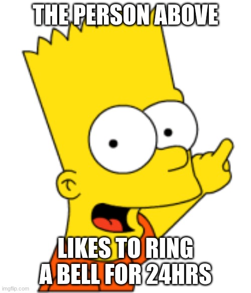 Bart Pointing Up | THE PERSON ABOVE; LIKES TO RING A BELL FOR 24HRS | image tagged in bart pointing up | made w/ Imgflip meme maker