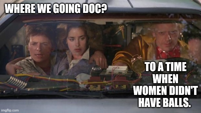 Back in the day. | WHERE WE GOING DOC? TO A TIME WHEN WOMEN DIDN'T HAVE BALLS. | image tagged in back to the future roads | made w/ Imgflip meme maker