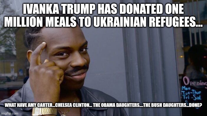 Liberal political offspring arrogance? | IVANKA TRUMP HAS DONATED ONE MILLION MEALS TO UKRAINIAN REFUGEES... WHAT HAVE AMY CARTER...CHELSEA CLINTON... THE OBAMA DAUGHTERS....THE BUSH DAUGHTERS...DONE? | image tagged in jimmy carter,michelle obama,george w bush,chelsea clinton,liberal hypocrisy,dnc | made w/ Imgflip meme maker