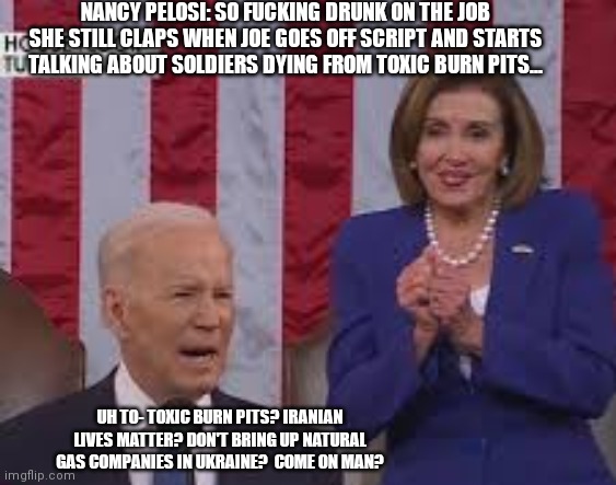 Toxic burn pits | NANCY PELOSI: SO FUCKING DRUNK ON THE JOB SHE STILL CLAPS WHEN JOE GOES OFF SCRIPT AND STARTS TALKING ABOUT SOLDIERS DYING FROM TOXIC BURN P | image tagged in sleepy,joe biden,nancy pelosi,toxic,burn pits | made w/ Imgflip meme maker