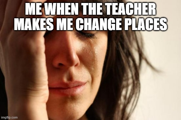 First World Problems | ME WHEN THE TEACHER MAKES ME CHANGE PLACES | image tagged in memes,first world problems | made w/ Imgflip meme maker