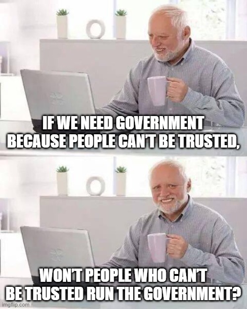 Government | IF WE NEED GOVERNMENT BECAUSE PEOPLE CAN’T BE TRUSTED, WON’T PEOPLE WHO CAN’T BE TRUSTED RUN THE GOVERNMENT? | image tagged in memes,hide the pain harold | made w/ Imgflip meme maker