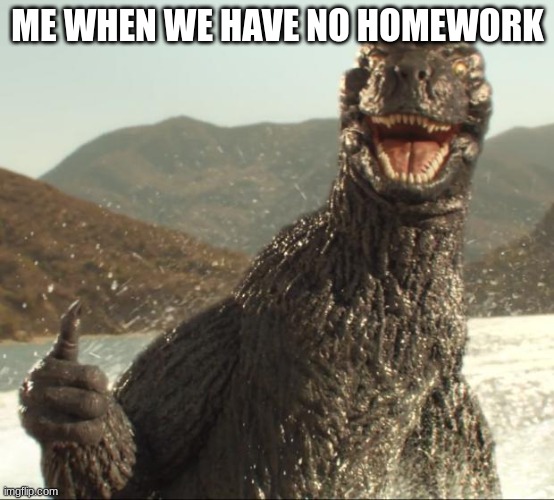 Godzilla approved | ME WHEN WE HAVE NO HOMEWORK | image tagged in godzilla approved | made w/ Imgflip meme maker