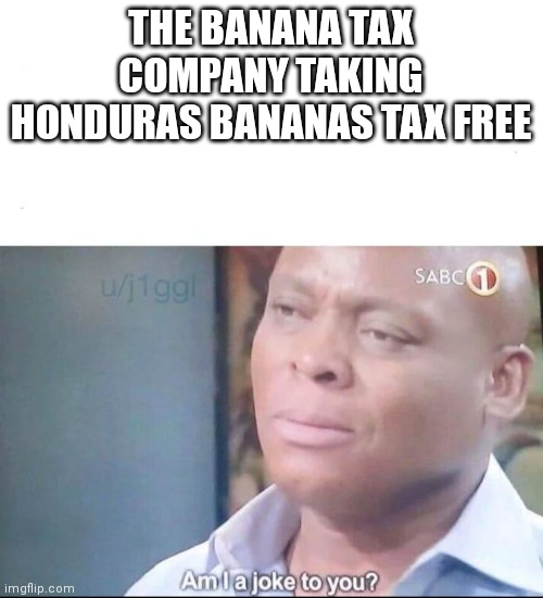 am I a joke to you | THE BANANA TAX COMPANY TAKING HONDURAS BANANAS TAX FREE | image tagged in am i a joke to you | made w/ Imgflip meme maker