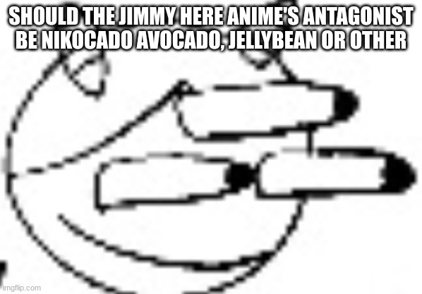 Idiot Staring | SHOULD THE JIMMY HERE ANIME'S ANTAGONIST BE NIKOCADO AVOCADO, JELLYBEAN OR OTHER | image tagged in idiot staring | made w/ Imgflip meme maker