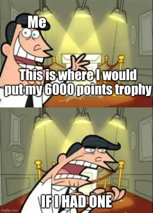 This Is Where I'd Put My Trophy If I Had One | Me; This is where I would put my 6000 points trophy; IF I HAD ONE | image tagged in memes,this is where i'd put my trophy if i had one | made w/ Imgflip meme maker