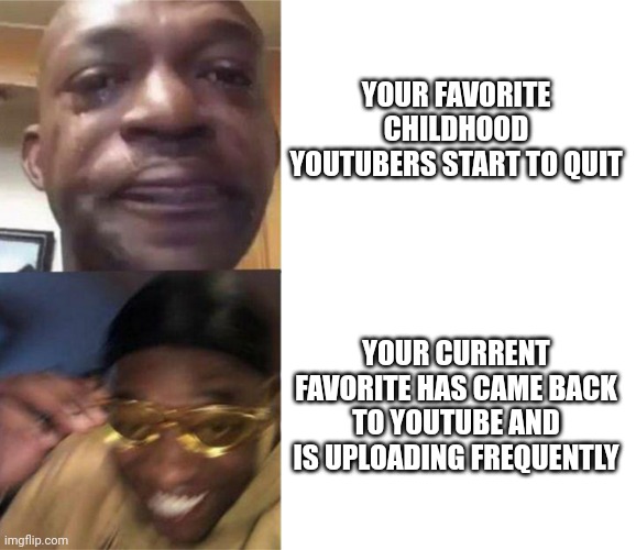 Black Guy Crying and Black Guy Laughing | YOUR FAVORITE CHILDHOOD YOUTUBERS START TO QUIT; YOUR CURRENT FAVORITE HAS CAME BACK TO YOUTUBE AND IS UPLOADING FREQUENTLY | image tagged in black guy crying and black guy laughing | made w/ Imgflip meme maker