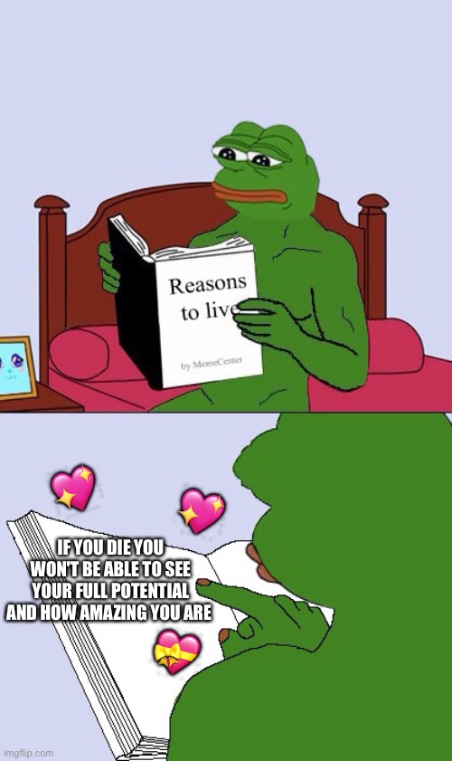 Ah yes, perfect | 💖; 💖; IF YOU DIE YOU WON'T BE ABLE TO SEE YOUR FULL POTENTIAL AND HOW AMAZING YOU ARE; 💝 | image tagged in blank pepe reasons to live,wholesome | made w/ Imgflip meme maker