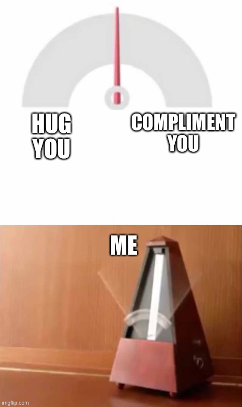 BRRRRRT | HUG YOU; COMPLIMENT YOU; ME | image tagged in metronome,wholesome | made w/ Imgflip meme maker