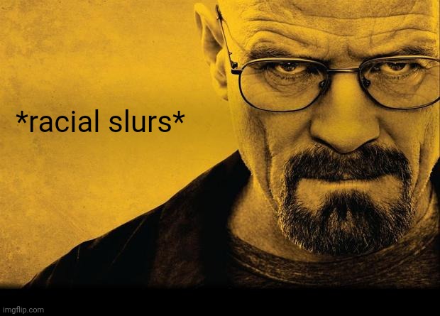 Breaking bad | *racial slurs* | image tagged in breaking bad | made w/ Imgflip meme maker