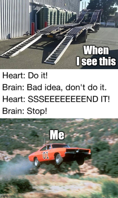 Just have to do it. | When I see this; Me | image tagged in general lee,jumping,cars | made w/ Imgflip meme maker