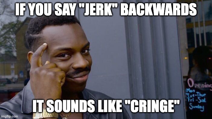 "jerk" backwards sounds like "cringe" | IF YOU SAY "JERK" BACKWARDS; IT SOUNDS LIKE "CRINGE" | image tagged in memes,roll safe think about it,funny memes | made w/ Imgflip meme maker