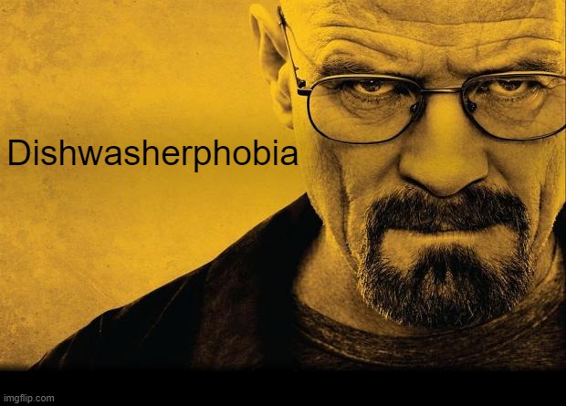 wemen | Dishwasherphobia | image tagged in breaking bad | made w/ Imgflip meme maker