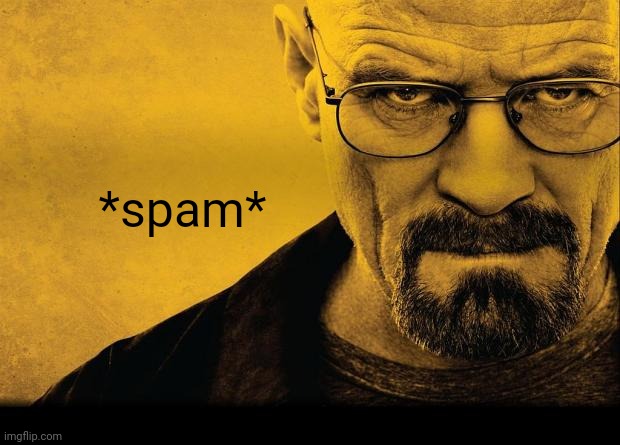 Breaking bad | *spam* | image tagged in breaking bad | made w/ Imgflip meme maker