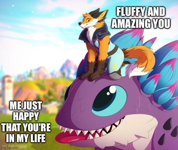 *happy klombo noise* | FLUFFY AND AMAZING YOU; ME JUST HAPPY THAT YOU'RE IN MY LIFE | image tagged in wholesome,furry,fortnite | made w/ Imgflip meme maker