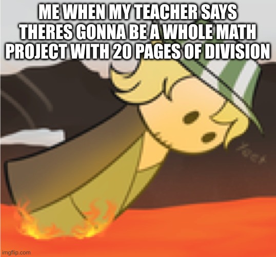 i hate division its hard | ME WHEN MY TEACHER SAYS THERES GONNA BE A WHOLE MATH PROJECT WITH 20 PAGES OF DIVISION | image tagged in philza yeet,math,teachers,school meme | made w/ Imgflip meme maker