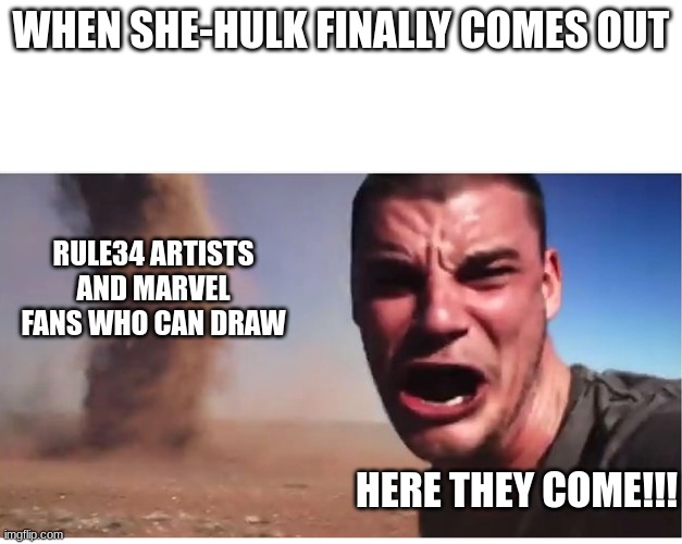 Look here they come! | WHEN SHE-HULK FINALLY COMES OUT; RULE34 ARTISTS AND MARVEL FANS WHO CAN DRAW; HERE THEY COME!!! | image tagged in look here they come | made w/ Imgflip meme maker