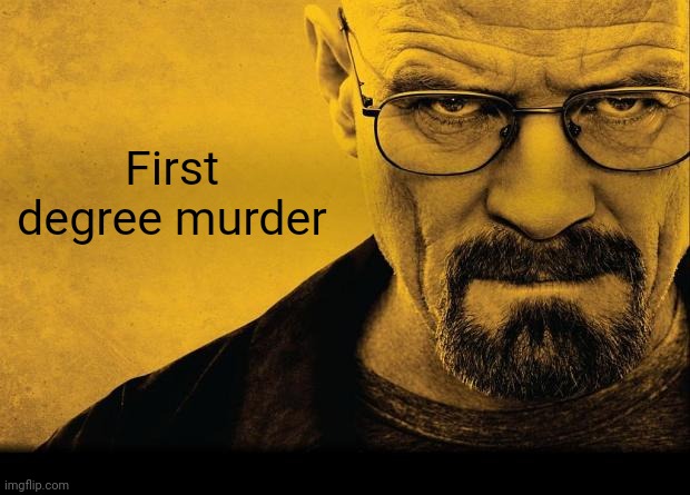 Breaking bad | First degree murder | image tagged in breaking bad | made w/ Imgflip meme maker