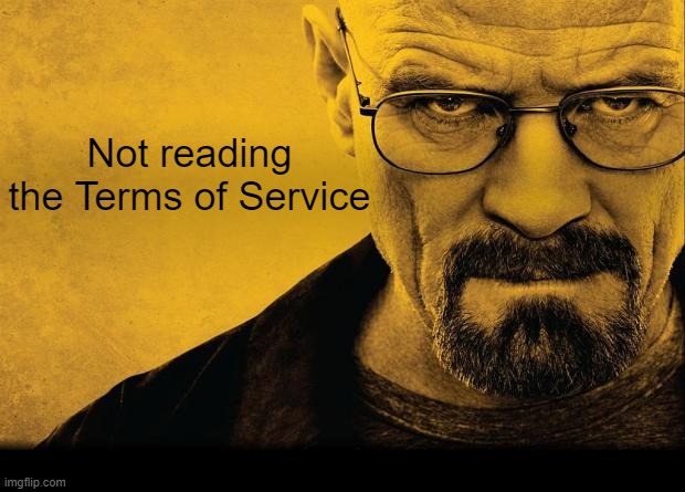 Breaking bad | Not reading the Terms of Service | image tagged in breaking bad | made w/ Imgflip meme maker