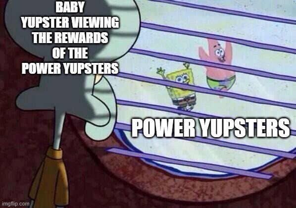 baby yupsters vs power yupsters | BABY YUPSTER VIEWING THE REWARDS OF THE POWER YUPSTERS; POWER YUPSTERS | image tagged in squidward window | made w/ Imgflip meme maker