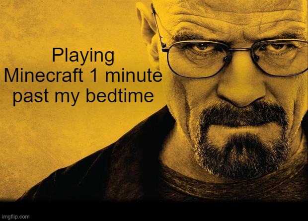 Breaking bad | Playing Minecraft 1 minute past my bedtime | image tagged in breaking bad | made w/ Imgflip meme maker