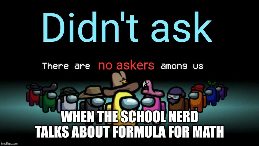 https://www.youtube.com/watch?v=2ecNpOcQAuc | WHEN THE SCHOOL NERD TALKS ABOUT FORMULA FOR MATH | image tagged in didnt ask there are no askers among us | made w/ Imgflip meme maker
