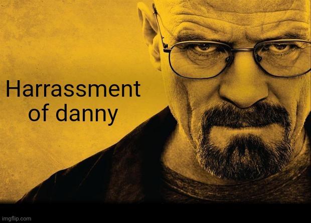 Breaking bad | Harrassment of danny | image tagged in breaking bad | made w/ Imgflip meme maker