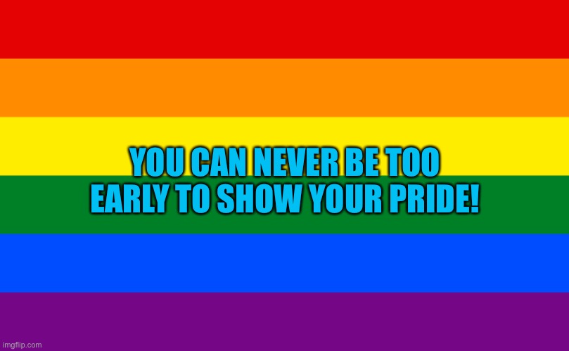 Pride flag | YOU CAN NEVER BE TOO EARLY TO SHOW YOUR PRIDE! | image tagged in pride flag | made w/ Imgflip meme maker