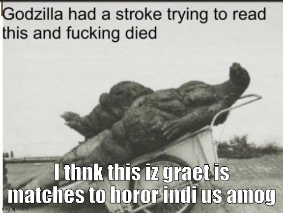 Godzilla | I thnk this iz graet is matches to horor indi us amog | image tagged in godzilla | made w/ Imgflip meme maker