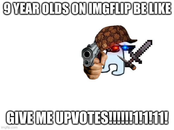 Enter creative name here | 9 YEAR OLDS ON IMGFLIP BE LIKE; GIVE ME UPVOTES!!!!!!1!1!11! | image tagged in blank white template | made w/ Imgflip meme maker