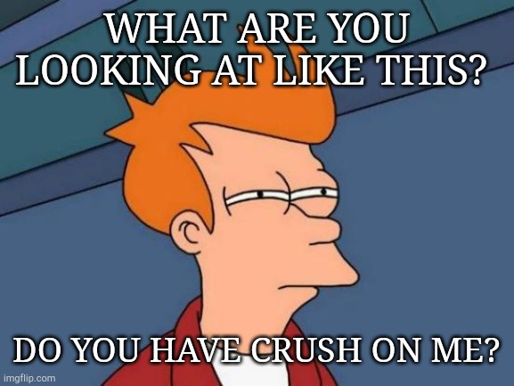 Futurama Fry Meme | WHAT ARE YOU LOOKING AT LIKE THIS? DO YOU HAVE CRUSH ON ME? | image tagged in memes,futurama fry | made w/ Imgflip meme maker