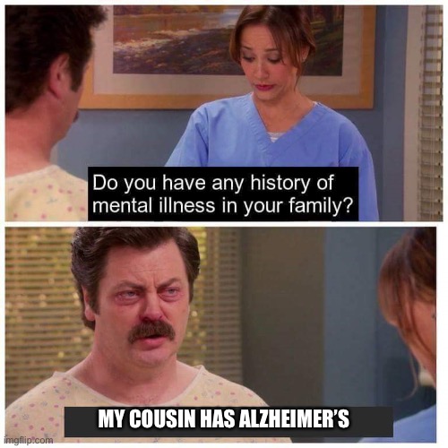 Do you have any history of mental ilness in your family? |  MY COUSIN HAS ALZHEIMER’S | image tagged in do you have any history of mental ilness in your family,memes,anti meme | made w/ Imgflip meme maker