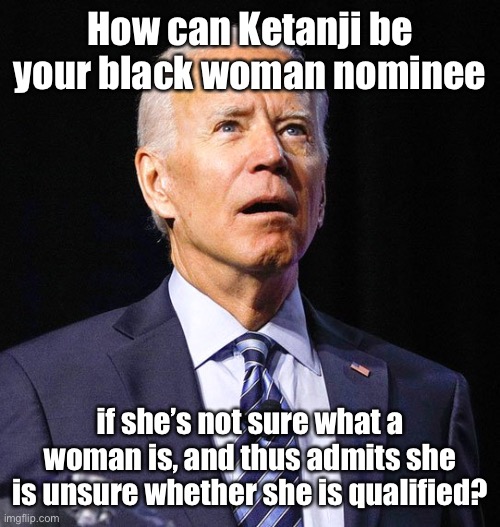 We’re waiting Joe! | How can Ketanji be your black woman nominee; if she’s not sure what a woman is, and thus admits she is unsure whether she is qualified? | image tagged in joe biden,katanji jackson,woman,definition,qualification | made w/ Imgflip meme maker