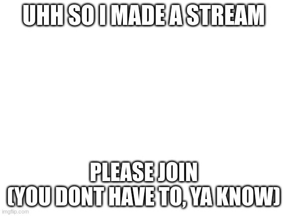 Link in comments | UHH SO I MADE A STREAM; PLEASE JOIN
(YOU DONT HAVE TO, YA KNOW) | image tagged in blank white template | made w/ Imgflip meme maker