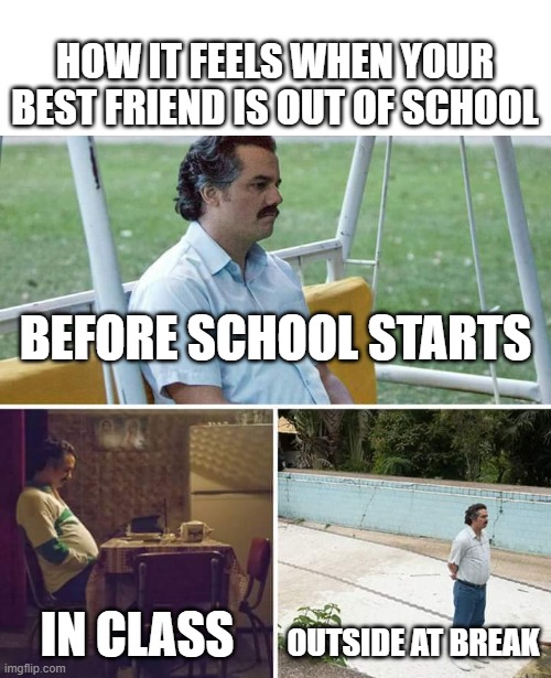 Sad Pablo Escobar Meme | HOW IT FEELS WHEN YOUR BEST FRIEND IS OUT OF SCHOOL; BEFORE SCHOOL STARTS; IN CLASS; OUTSIDE AT BREAK | image tagged in memes,sad pablo escobar | made w/ Imgflip meme maker
