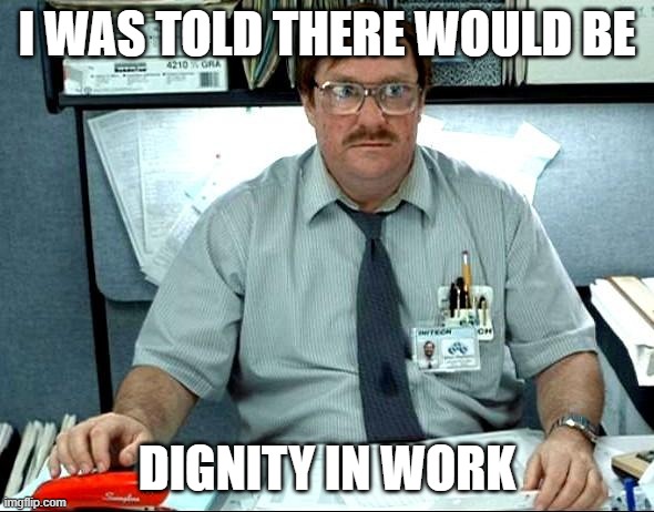 Your Dignity Comes From Your Own Personal Growth, Not From Your Nation's Economic Growth | I WAS TOLD THERE WOULD BE; DIGNITY IN WORK | image tagged in memes,i was told there would be,work sucks,dignity,hard work,growth | made w/ Imgflip meme maker