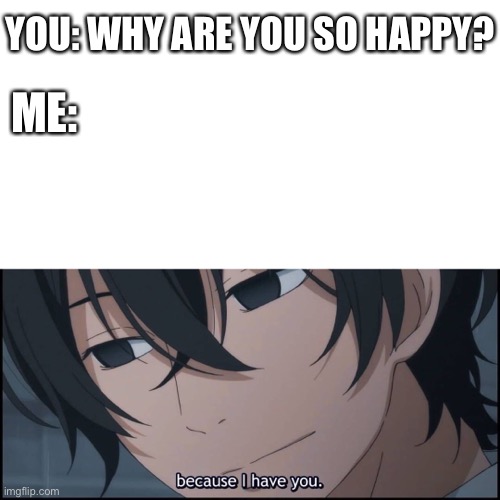 You, that's why | YOU: WHY ARE YOU SO HAPPY? ME: | image tagged in wholesome,anime | made w/ Imgflip meme maker
