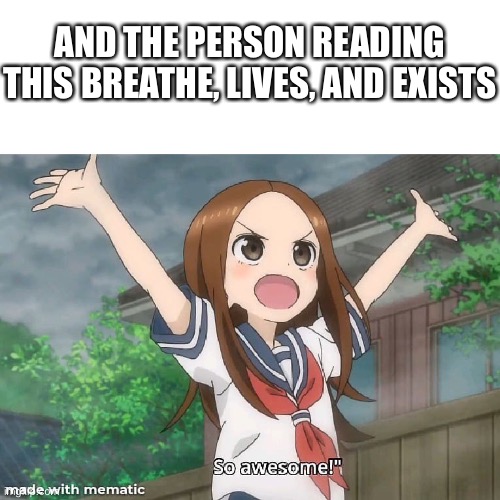 Truly amazing!!! | AND THE PERSON READING THIS BREATHE, LIVES, AND EXISTS | image tagged in wholesome,anime | made w/ Imgflip meme maker