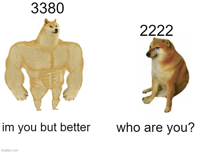 thanks for 3080 | 3380; 2222; im you but better; who are you? | image tagged in memes,buff doge vs cheems | made w/ Imgflip meme maker