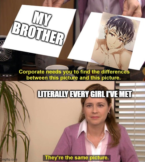 They are the same picture | MY BROTHER; LITERALLY EVERY GIRL I'VE MET | image tagged in they are the same picture | made w/ Imgflip meme maker