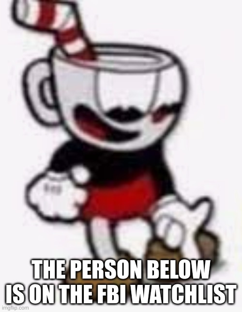 cuphead pointing down | THE PERSON BELOW IS ON THE FBI WATCHLIST | image tagged in cuphead pointing down | made w/ Imgflip meme maker