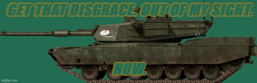 M1A1 abrams | GET THAT DISGRACE. OUT OF MY SIGHT. NOW. | image tagged in m1a1 abrams | made w/ Imgflip meme maker