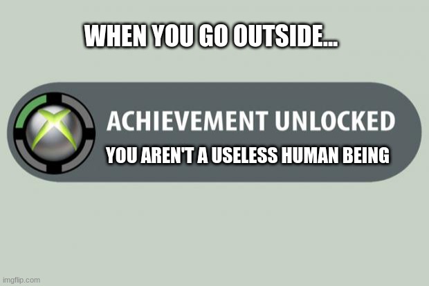 achievement unlocked | WHEN YOU GO OUTSIDE... YOU AREN'T A USELESS HUMAN BEING | image tagged in achievement unlocked | made w/ Imgflip meme maker