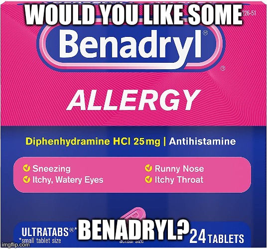 h e l p | WOULD YOU LIKE SOME; BENADRYL? | image tagged in funny,please help me,random | made w/ Imgflip meme maker