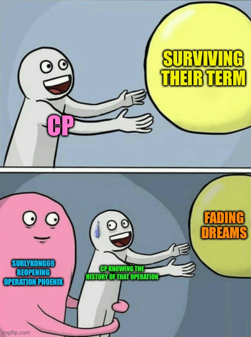 It’s about to get real dark | SURVIVING THEIR TERM; CP; FADING DREAMS; SURLYKONG69 REOPENING OPERATION PHOENIX; CP KNOWING THE HISTORY OF THAT OPERATION | image tagged in memes,running away balloon | made w/ Imgflip meme maker