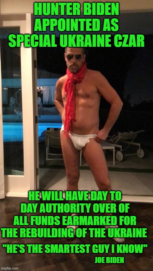 yep | HUNTER BIDEN APPOINTED AS SPECIAL UKRAINE CZAR; HE WILL HAVE DAY TO DAY AUTHORITY OVER OF ALL FUNDS EARMARKED FOR THE REBUILDING OF THE UKRAINE; "HE'S THE SMARTEST GUY I KNOW"; JOE BIDEN | image tagged in hunter biden | made w/ Imgflip meme maker