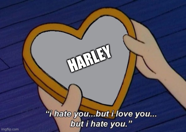 Helga I hate you but I love you | HARLEY | image tagged in helga i hate you but i love you | made w/ Imgflip meme maker